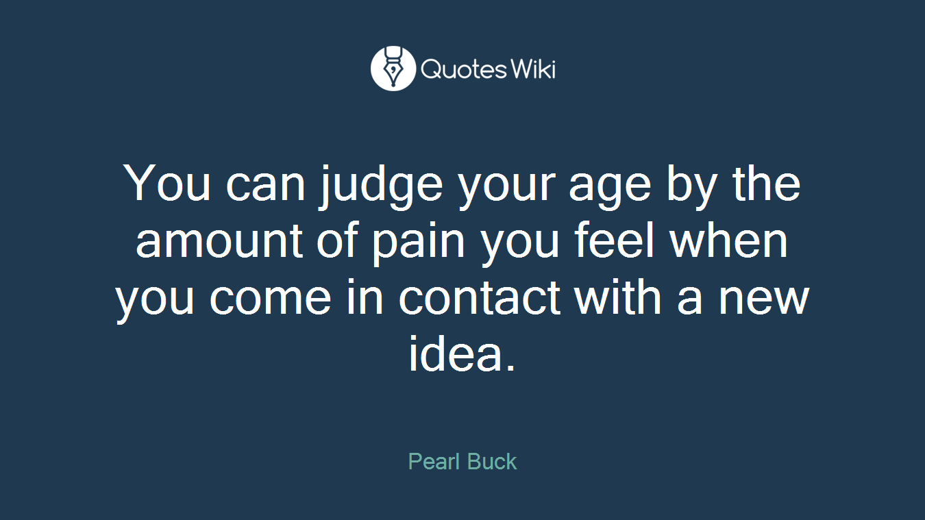You can judge your age by the amount of pain you feel when you come in contact with a new idea.