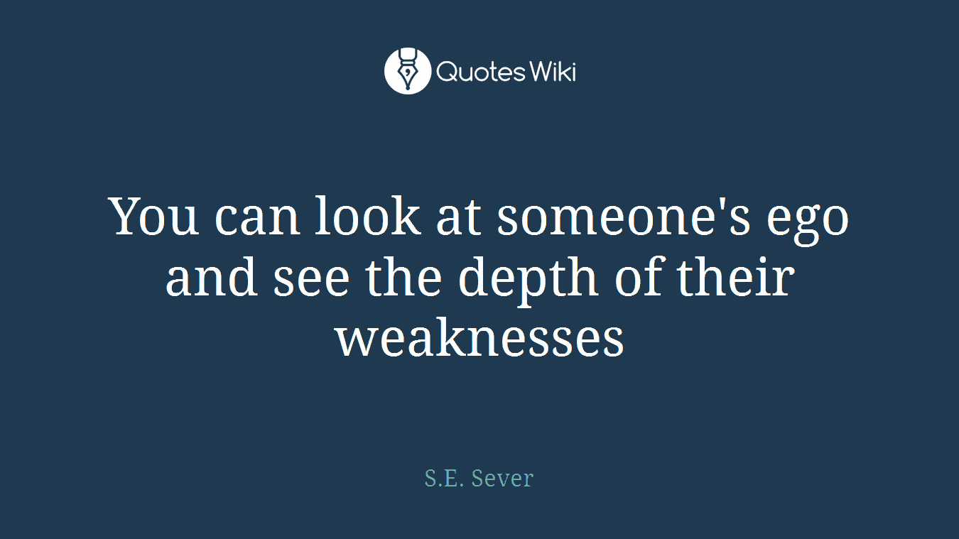 You can look at someone's ego and see the depth of their weaknesses