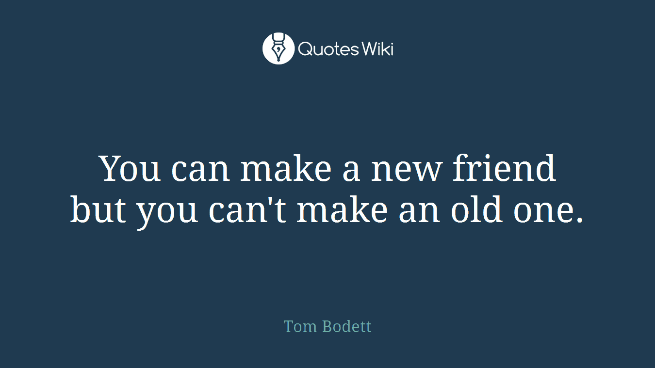 You can make a new friend but you can't make an old one.