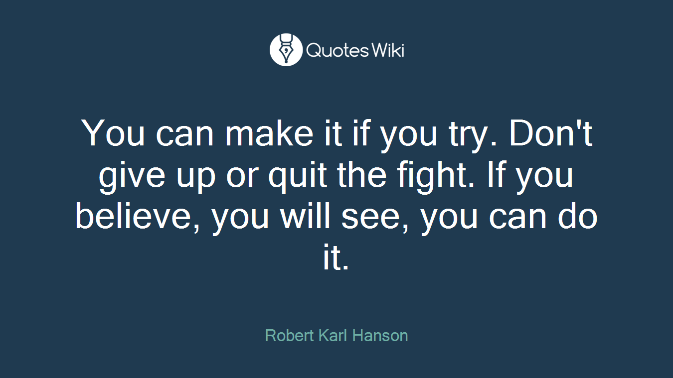 You can make it if you try. Don't give up or quit the fight. If you believe, you will see, you can do it.