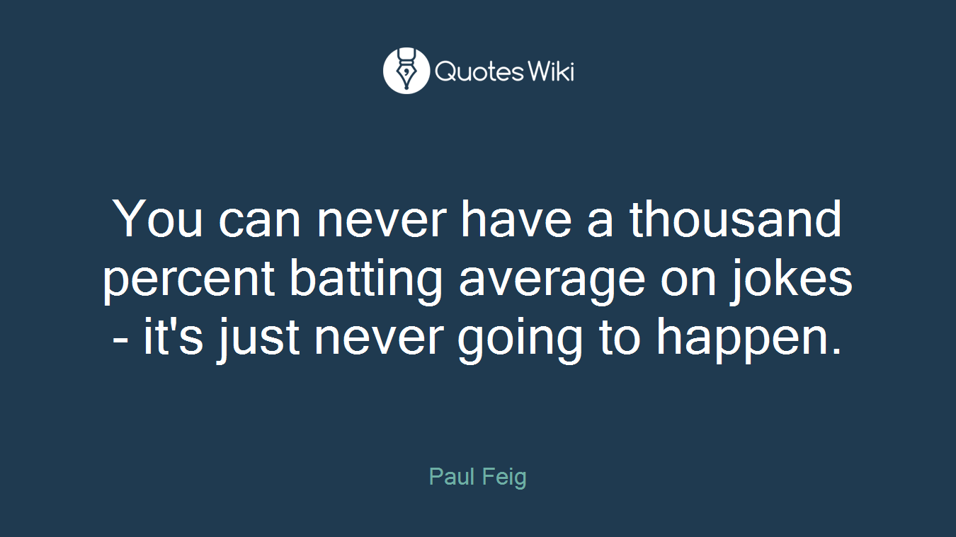 You can never have a thousand percent batting average on jokes - it's just never going to happen.