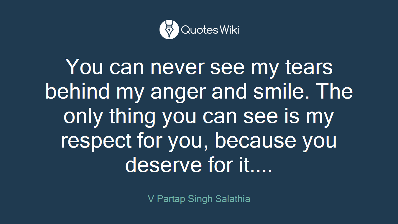 You can never see my tears behind my anger and smile. The only thing you can see is my respect for you, because you deserve for it....