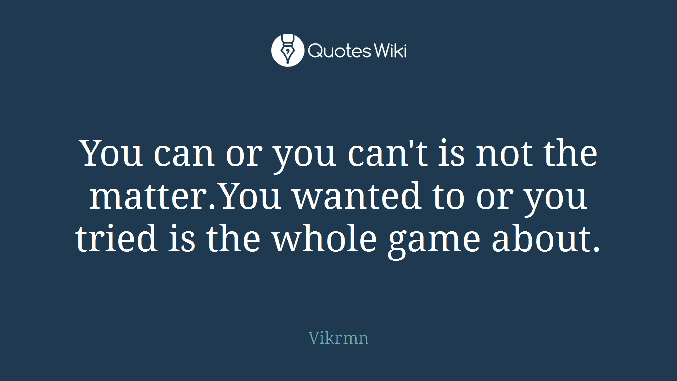 You can or you can't is not the matter.You wanted to or you tried is the whole game about.