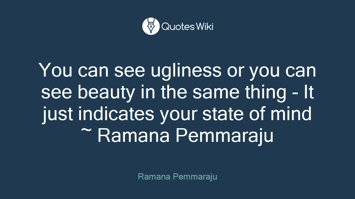 You can see ugliness or you can see beauty in the same thing - It just indicates your state of mind ~ Ramana Pemmaraju
