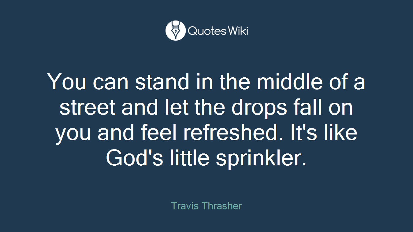You can stand in the middle of a street and let the drops fall on you and feel refreshed. It's like God's little sprinkler.