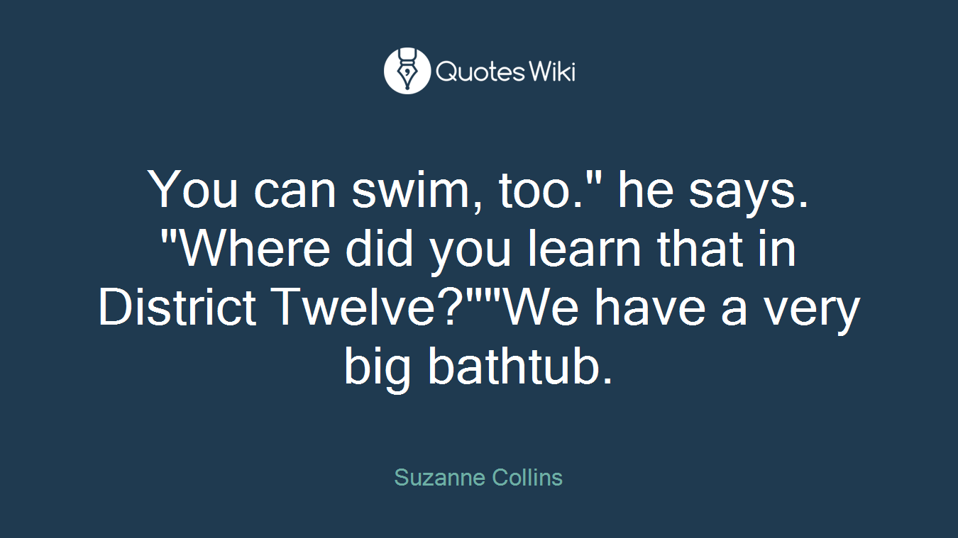 You can swim, too." he says. "Where did you learn that in District Twelve?""We have a very big bathtub.