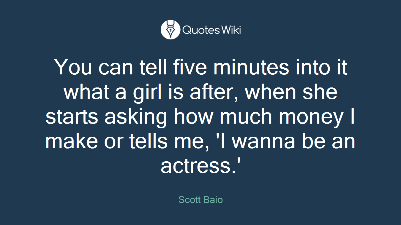 You can tell five minutes into it what a girl is after, when she starts asking how much money I make or tells me, 'I wanna be an actress.'