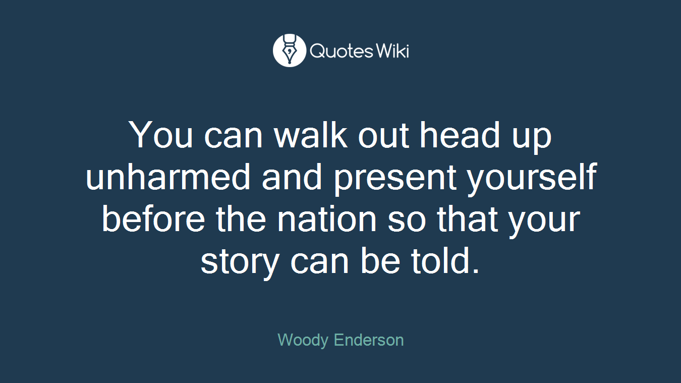 You can walk out head up unharmed and present yourself before the nation so that your story can be told.