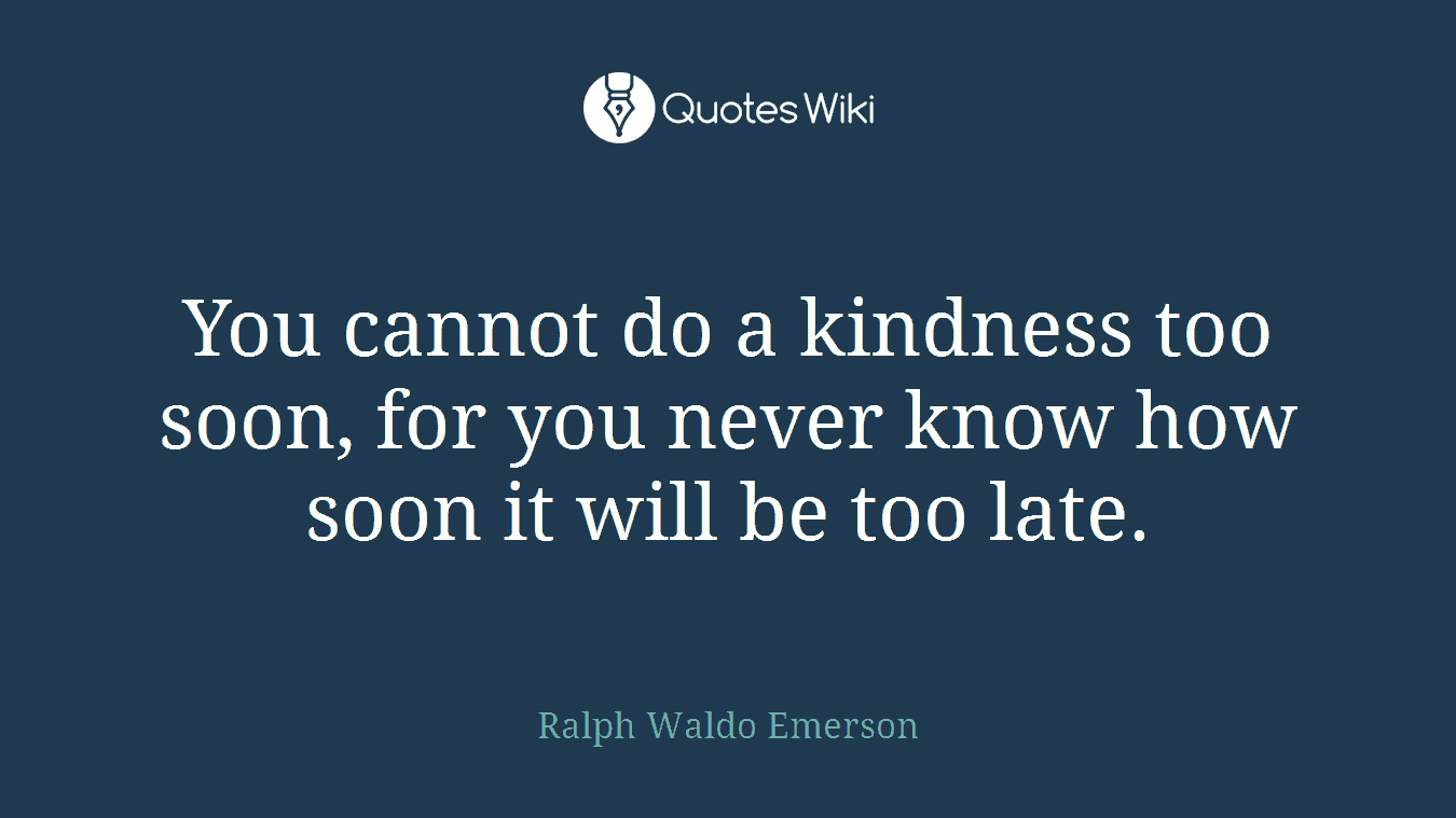 You cannot do a kindness too soon, for you never know how soon it will be too late.