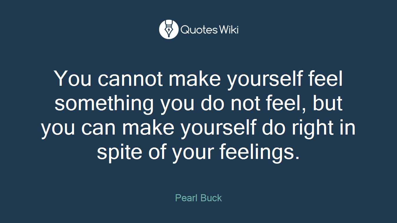 You cannot make yourself feel something you do not feel, but you can make yourself do right in spite of your feelings.