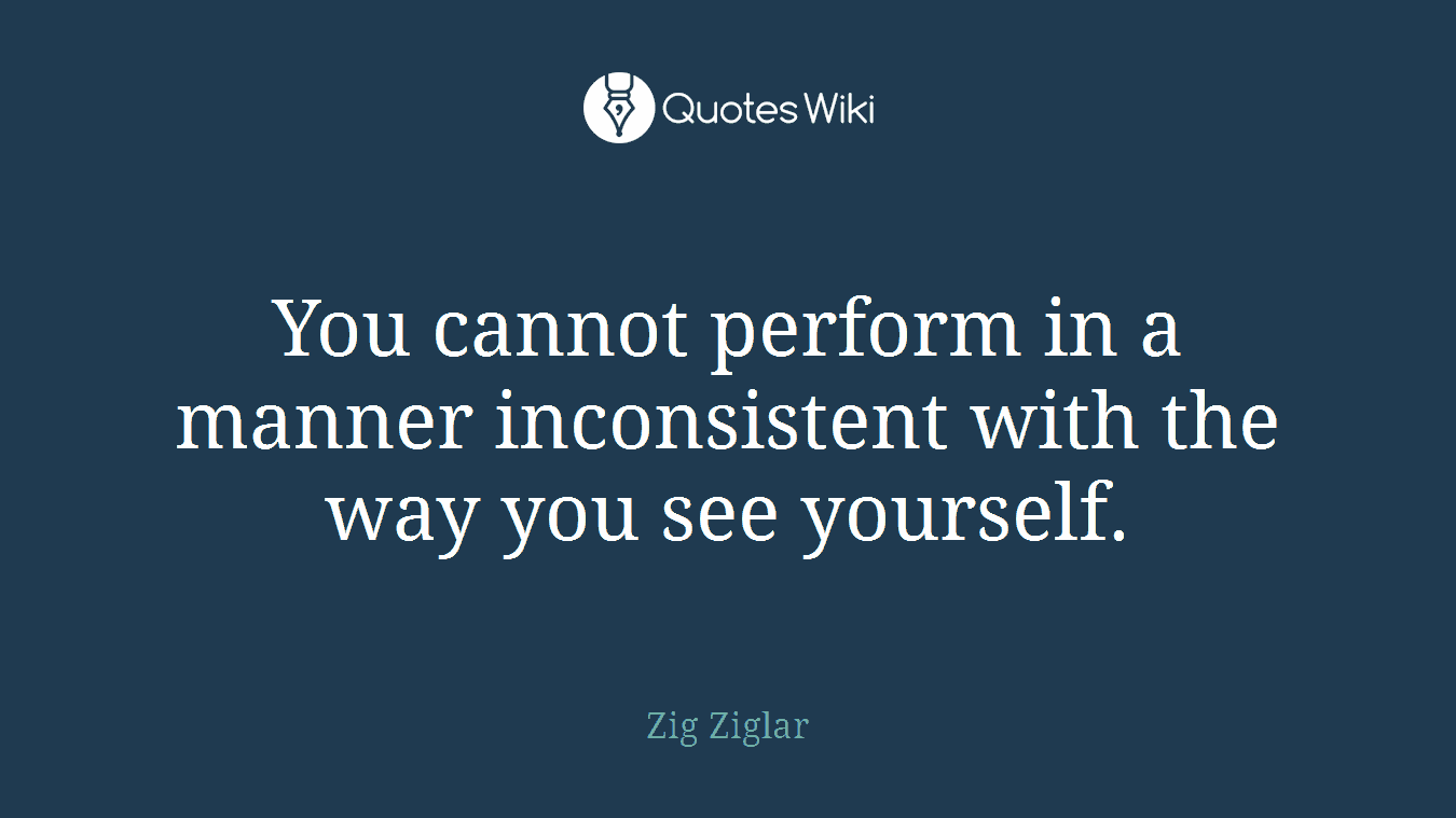 You cannot perform in a manner inconsistent with the way you see yourself.
