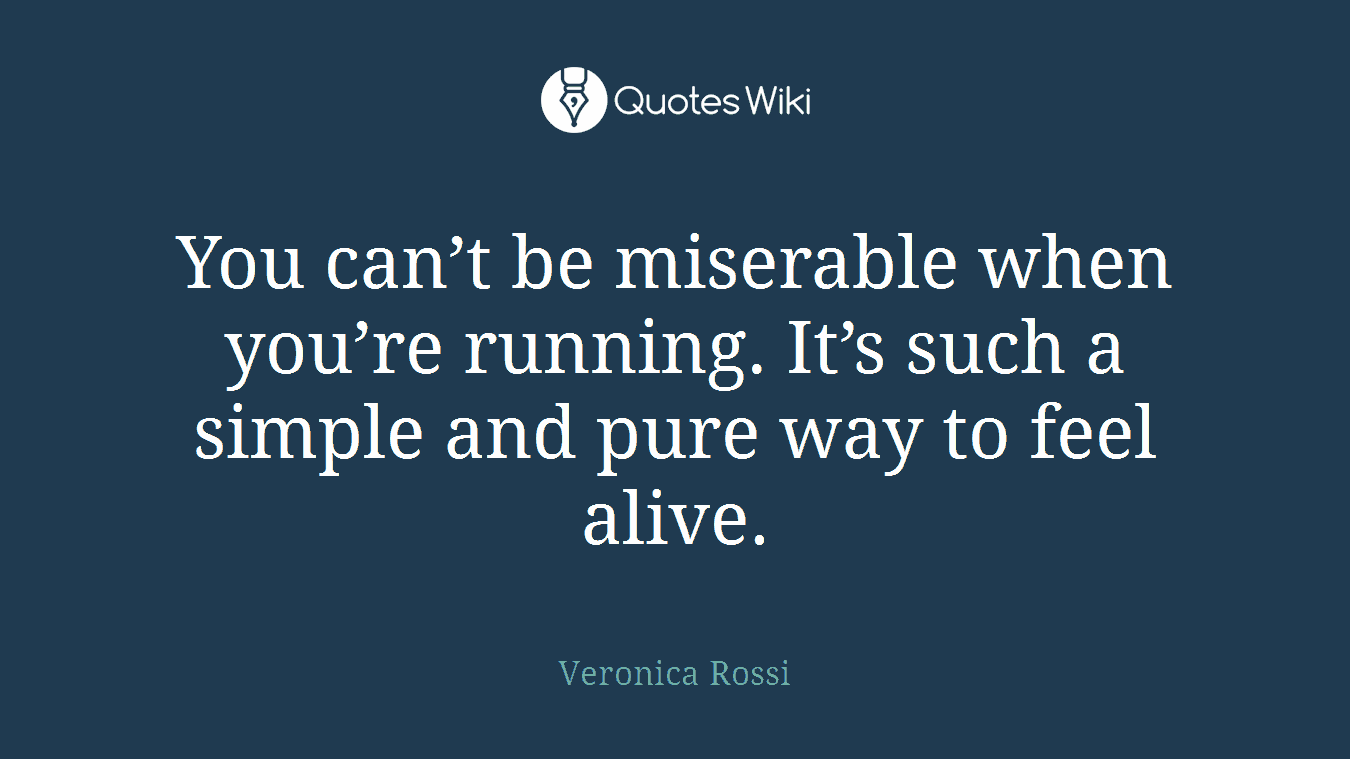 You can’t be miserable when you’re running. It’s such a simple and pure way to feel alive.