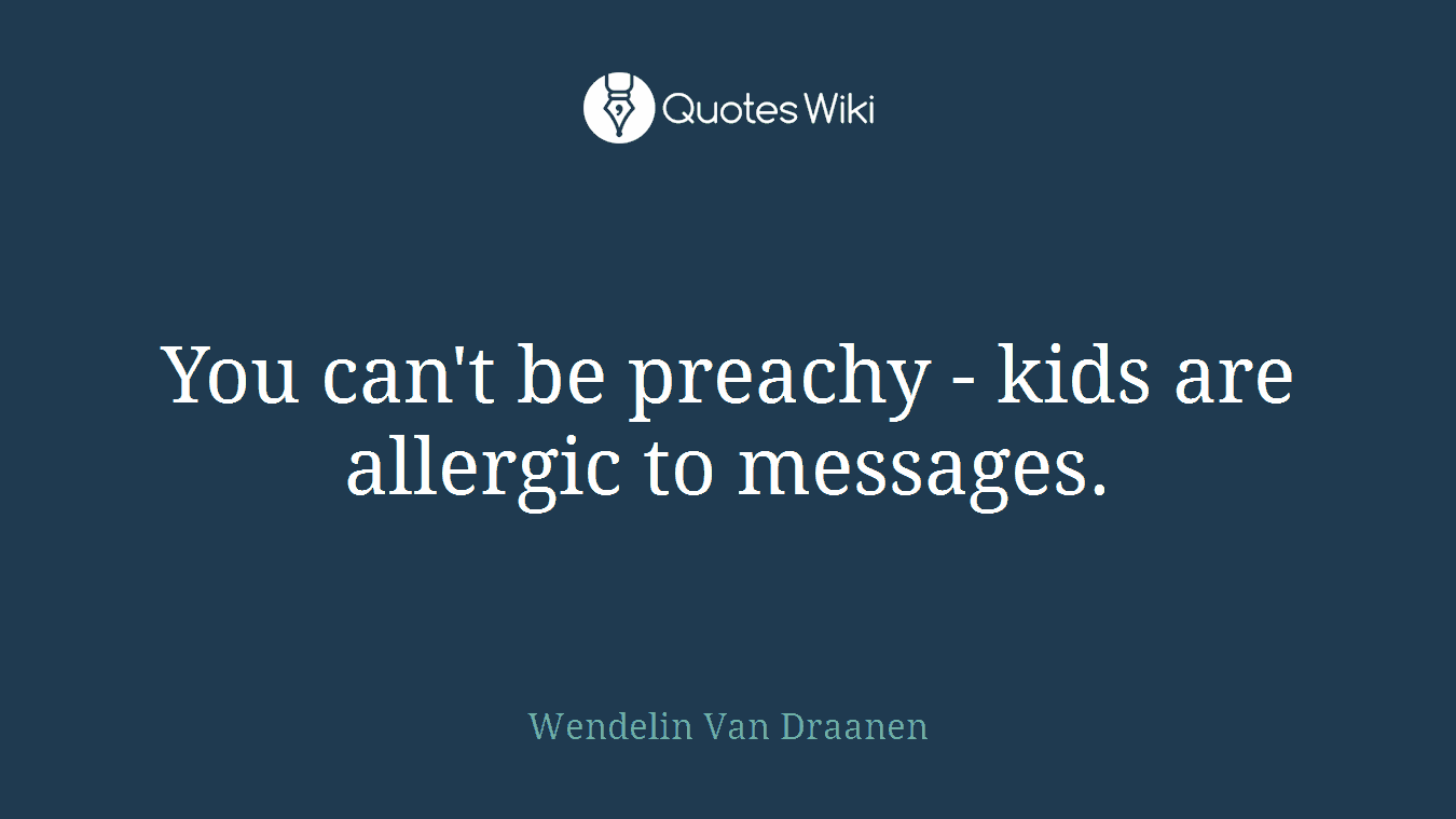 You can't be preachy - kids are allergic to messages.