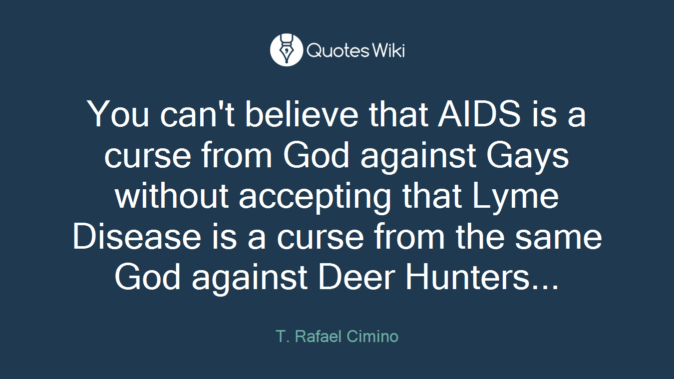 You can't believe that AIDS is a curse from God against Gays without accepting that Lyme Disease is a curse from the same God against Deer Hunters...
