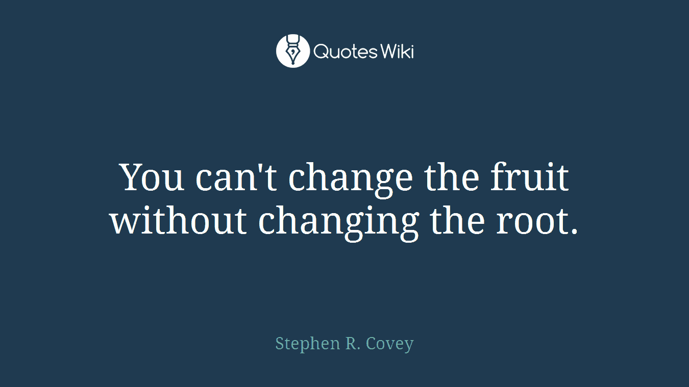 You can't change the fruit without changing the root.