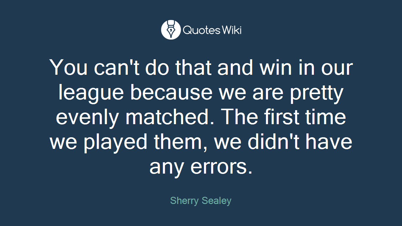 You can't do that and win in our league because we are pretty evenly matched. The first time we played them, we didn't have any errors.