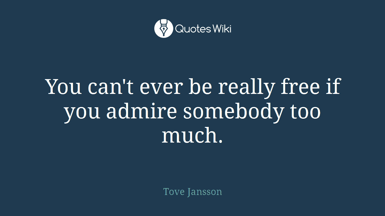 You can't ever be really free if you admire somebody too much.
