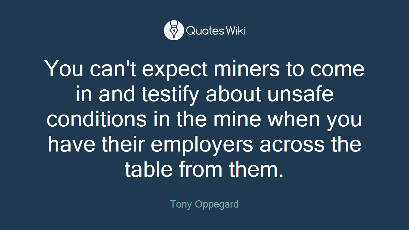 You can't expect miners to come in and testify about unsafe conditions in the mine when you have their employers across the table from them.