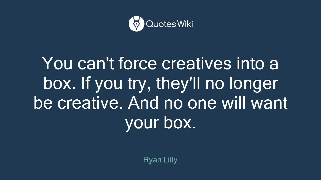 You can't force creatives into a box. If you try, they'll no longer be creative. And no one will want your box.