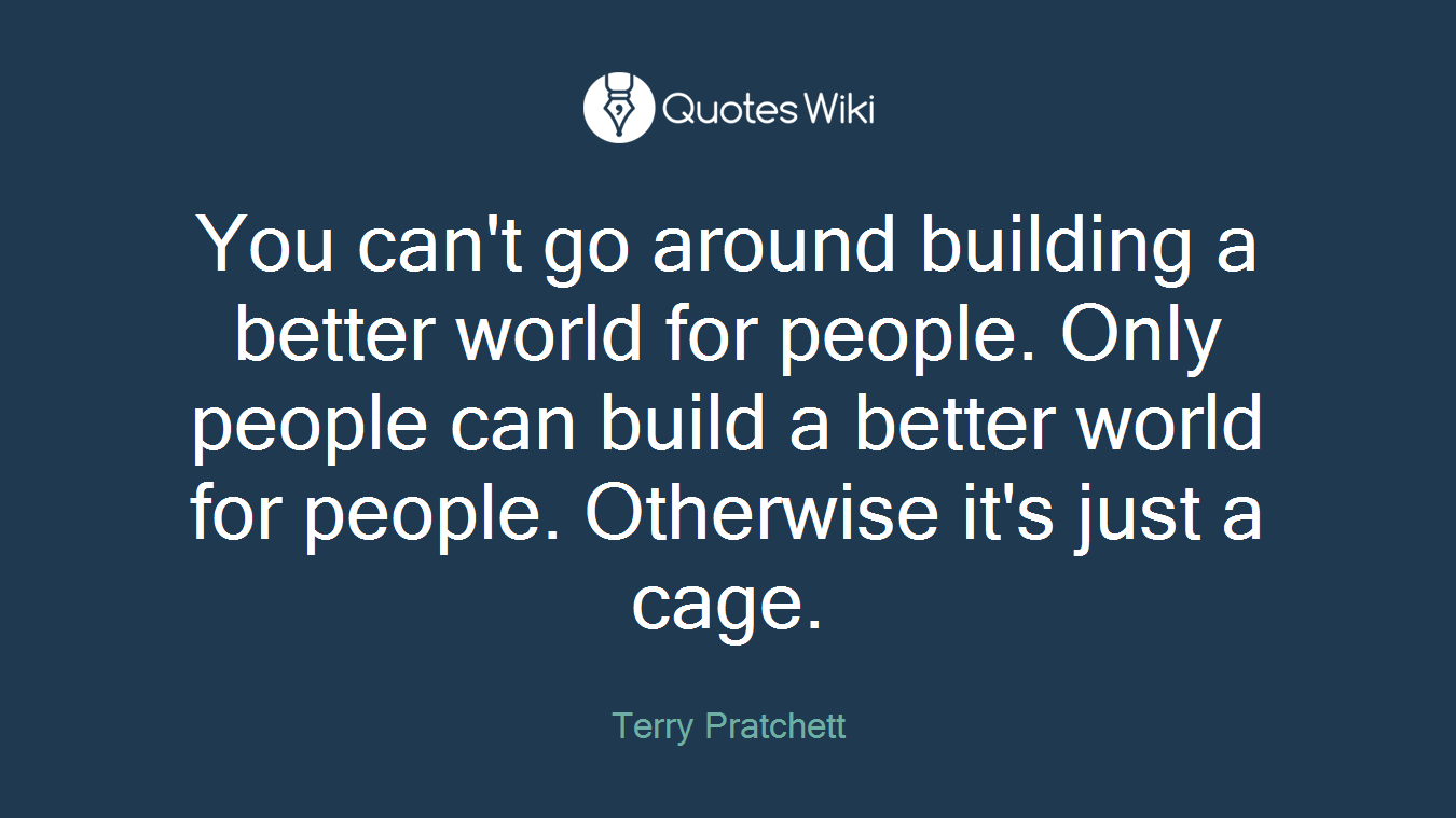 You can't go around building a better world for people. Only people can build a better world for people. Otherwise it's just a cage.