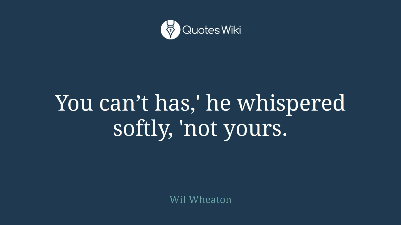 You can’t has,' he whispered softly, 'not yours.