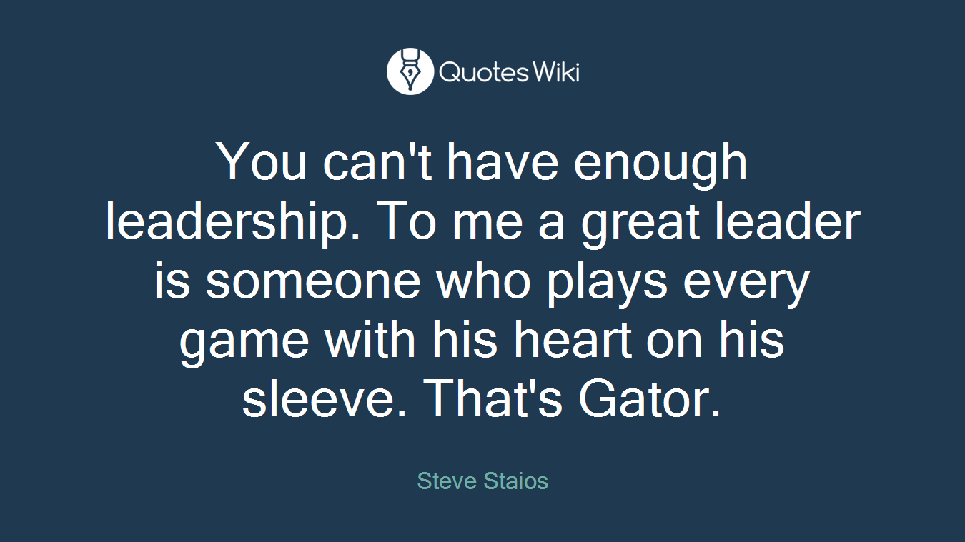 You can't have enough leadership. To me a great leader is someone who plays every game with his heart on his sleeve. That's Gator.