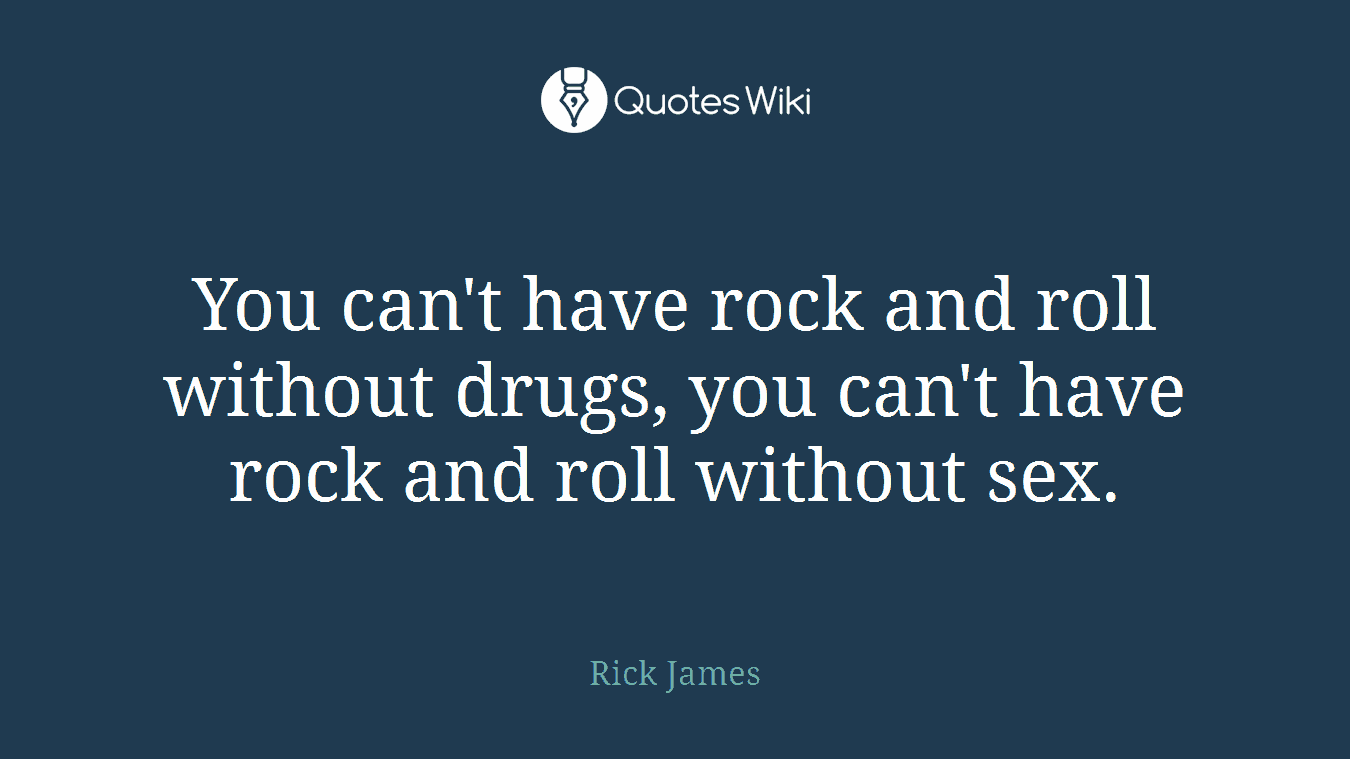 You can't have rock and roll without drugs, you can't have rock and roll without sex.