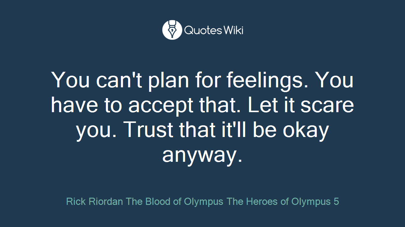 You can't plan for feelings. You have to accept that. Let it scare you. Trust that it'll be okay anyway.