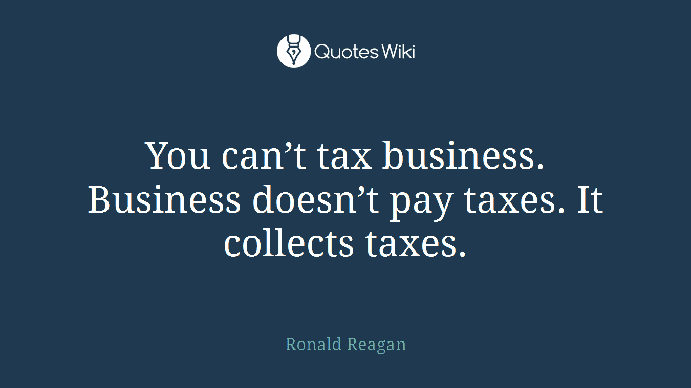 You can’t tax business. Business doesn’t pay taxes. It collects taxes.
