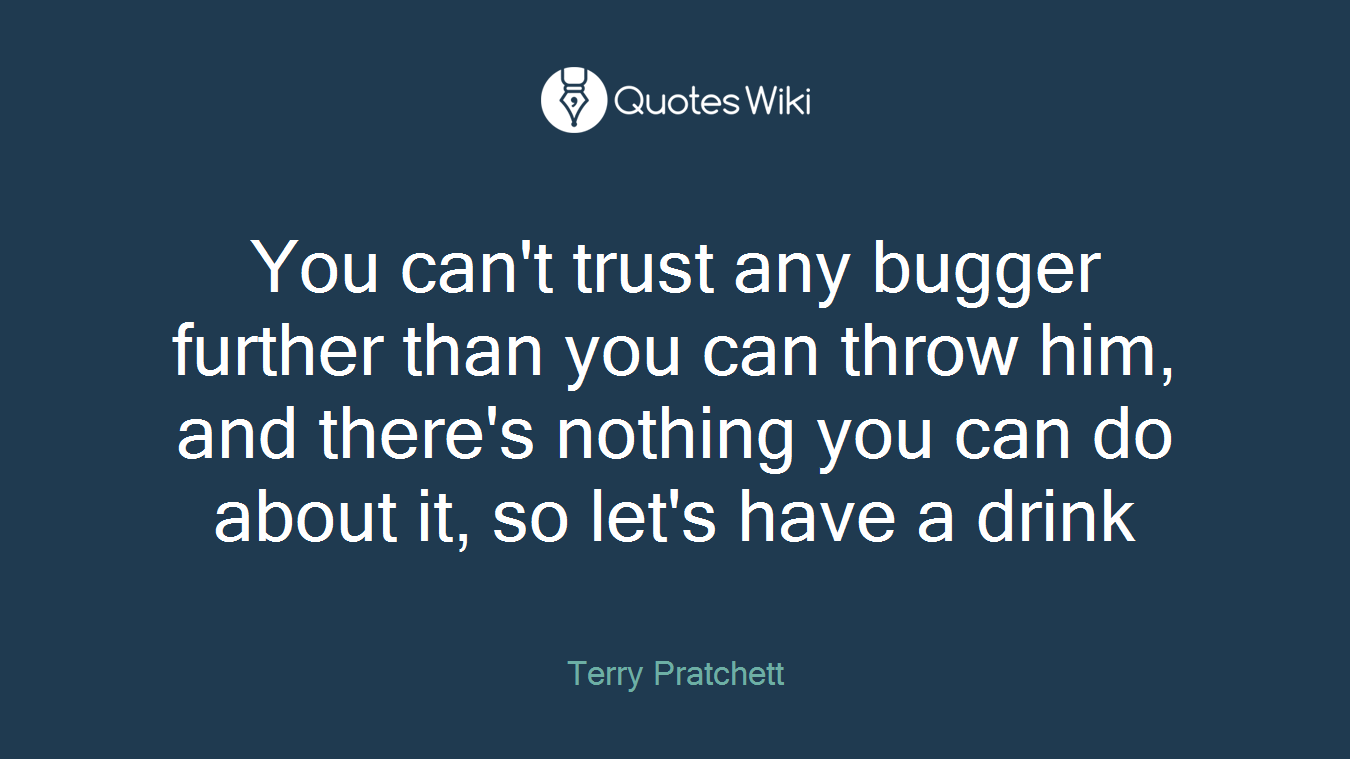 You can't trust any bugger further than you can throw him, and there's nothing you can do about it, so let's have a drink
