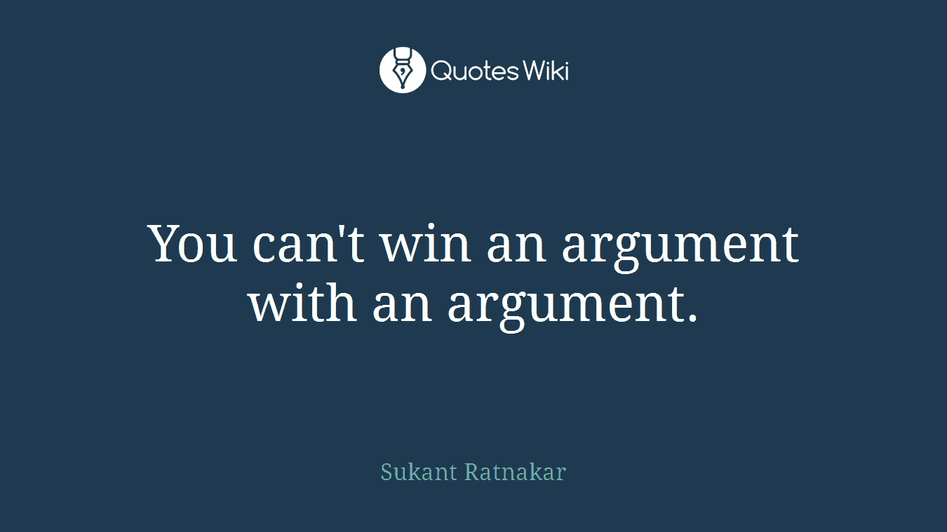 You can't win an argument with an argument.