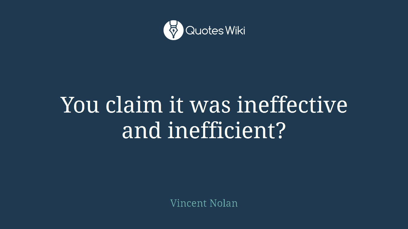 You claim it was ineffective and inefficient?