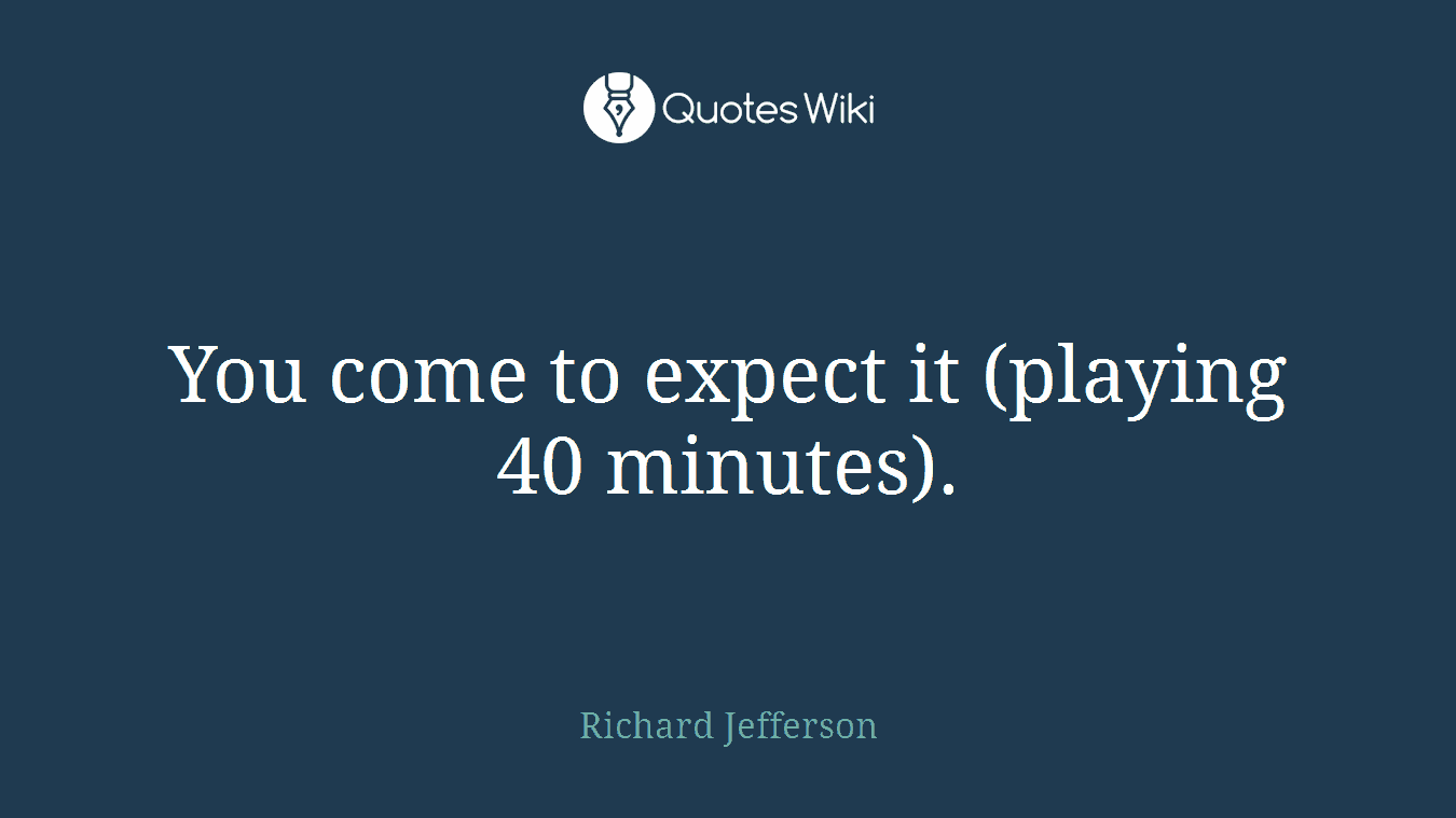 You come to expect it (playing 40 minutes).