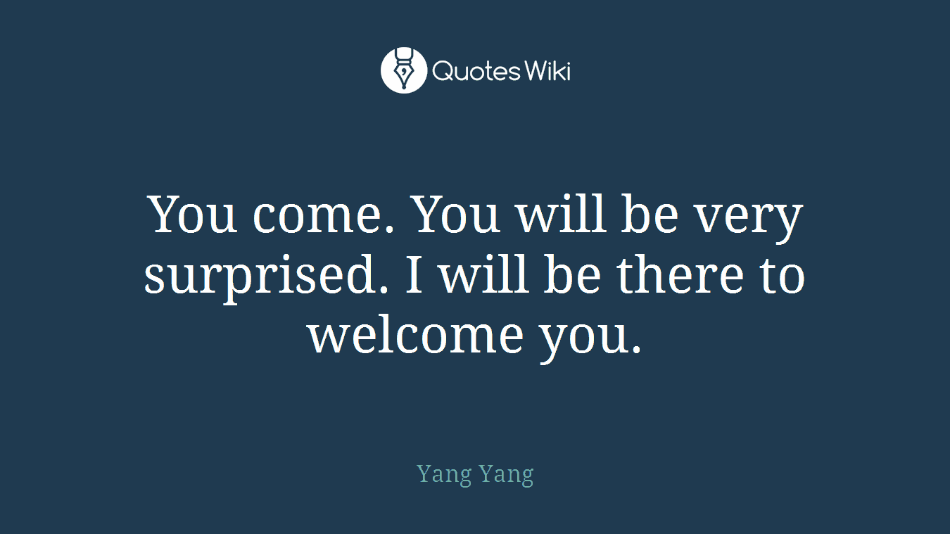 You come. You will be very surprised. I will be there to welcome you.