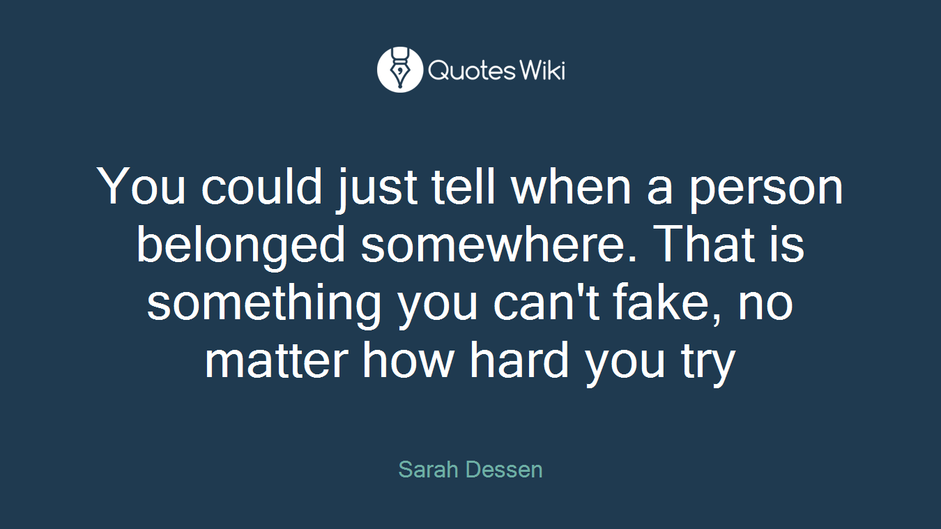 You could just tell when a person belonged somewhere. That is something you can't fake, no matter how hard you try