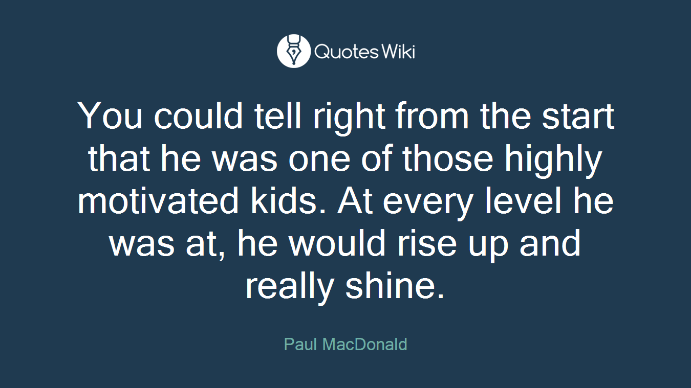 You could tell right from the start that he was one of those highly motivated kids. At every level he was at, he would rise up and really shine.