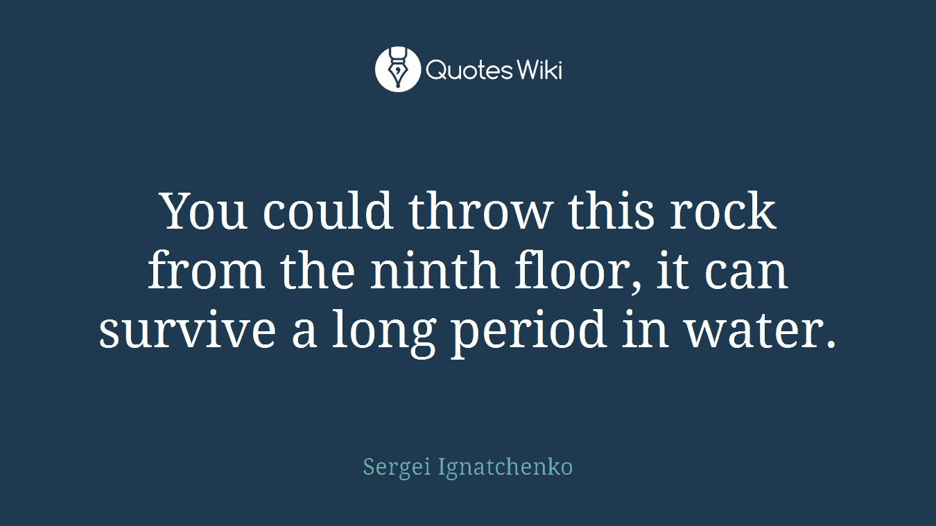You could throw this rock from the ninth floor, it can survive a long period in water.