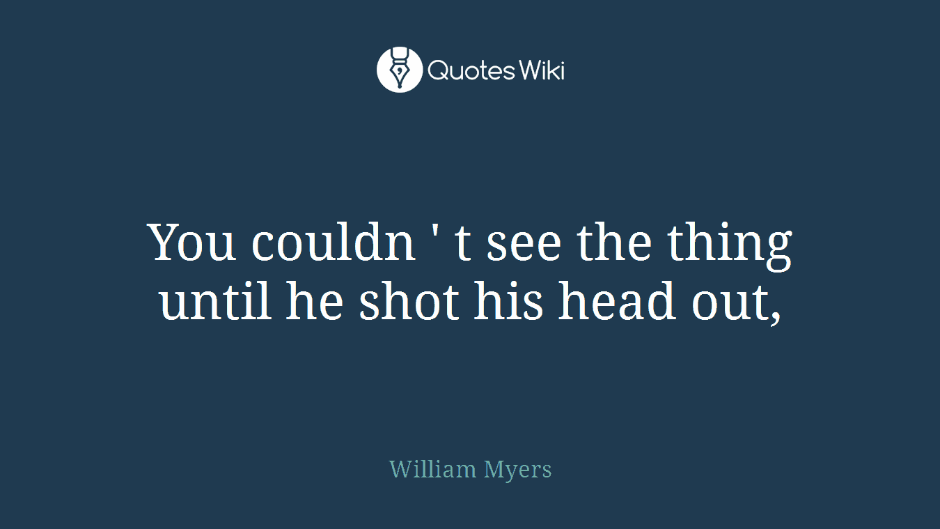 You couldn ' t see the thing until he shot his head out,