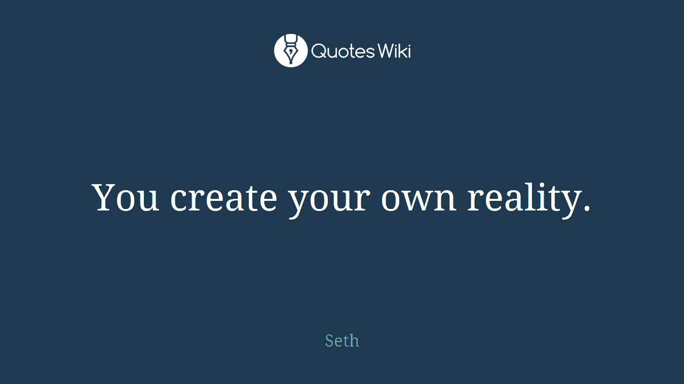 You create your own reality.