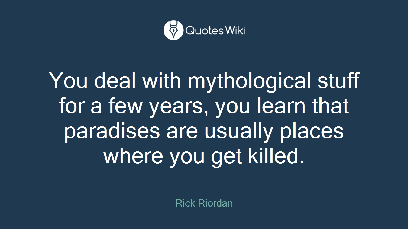 You deal with mythological stuff for a few years, you learn that paradises are usually places where you get killed.