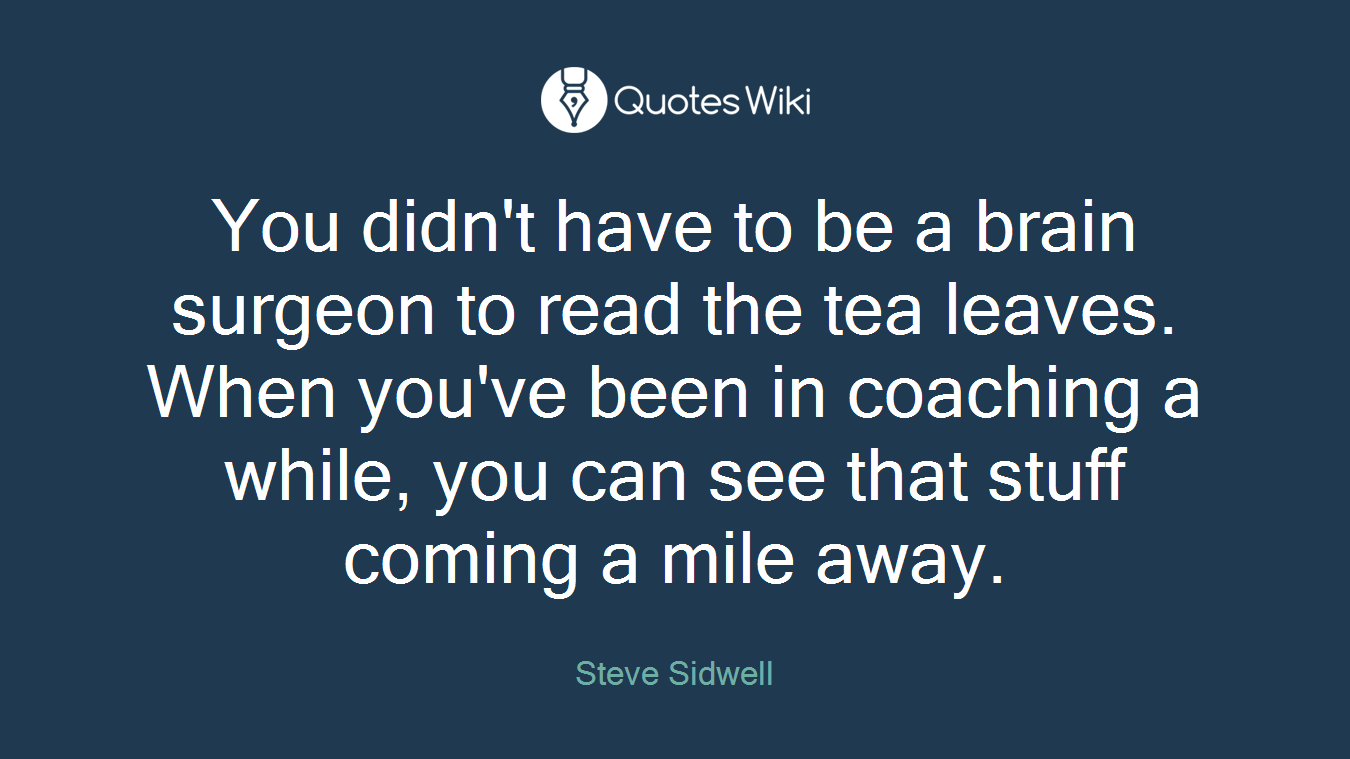 You didn't have to be a brain surgeon to read the tea leaves. When you've been in coaching a while, you can see that stuff coming a mile away.