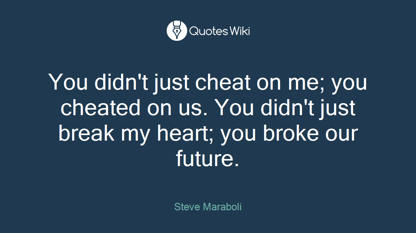 You didn't just cheat on me; you cheated on us. You didn't just break my heart; you broke our future.