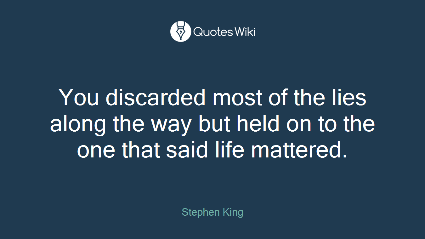 You discarded most of the lies along the way but held on to the one that said life mattered.