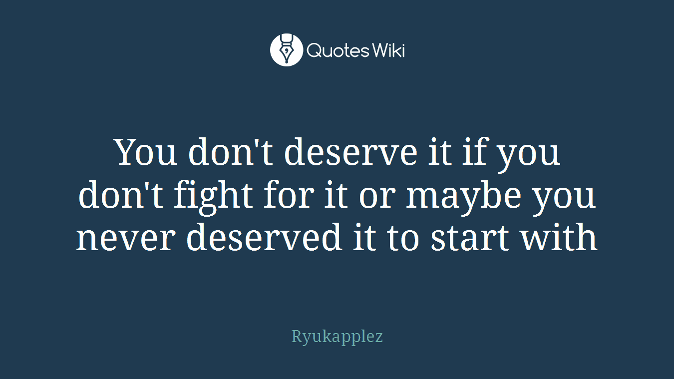 You don't deserve it if you don't fight for it or maybe you never deserved it to start with