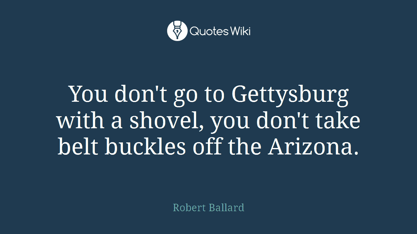 You don't go to Gettysburg with a shovel, you don't take belt buckles off the Arizona.