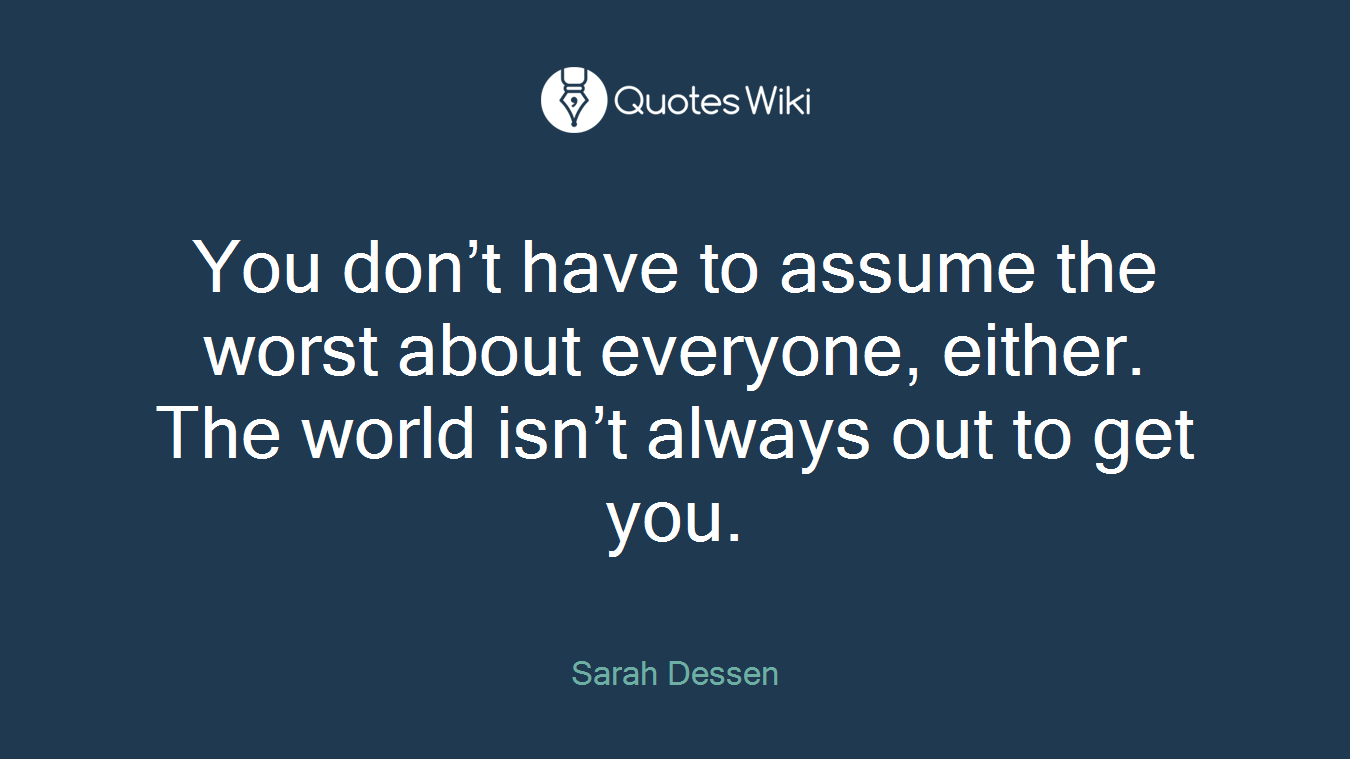 You don’t have to assume the worst about everyone, either. The world isn’t always out to get you.