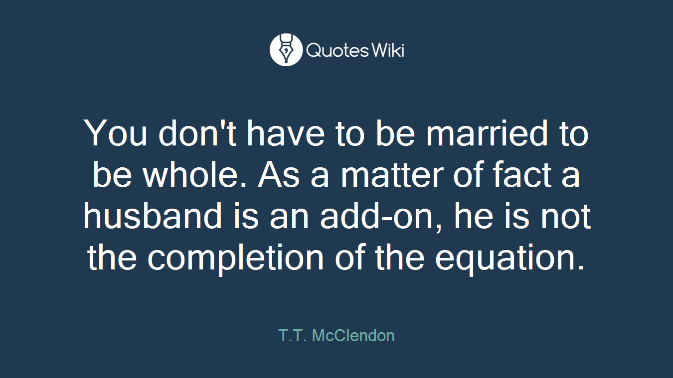 You don't have to be married to be whole. As a matter of fact a husband is an add-on, he is not the completion of the equation.