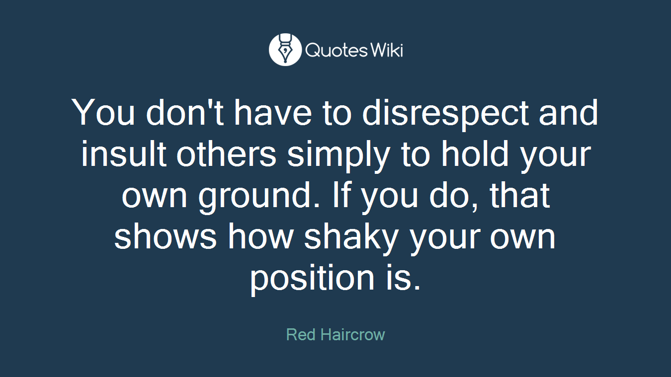You don't have to disrespect and insult others simply to hold your own ground. If you do, that shows how shaky your own position is.