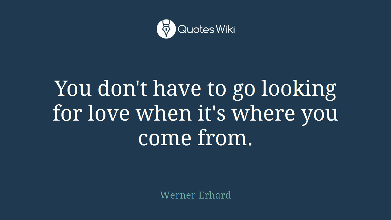 You don't have to go looking for love when it's where you come from.