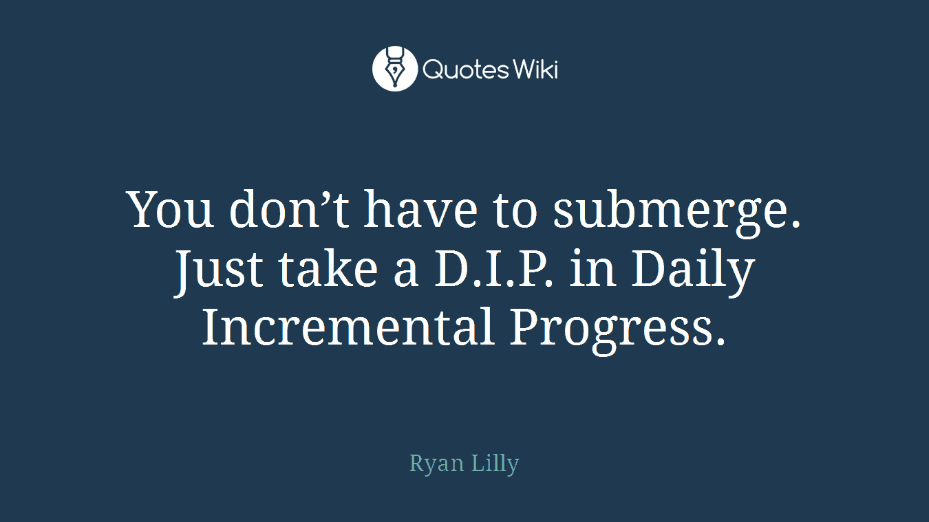 You don’t have to submerge. Just take a D.I.P. in Daily Incremental Progress.